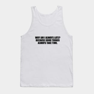 Why am I always late. Because good things always take time Tank Top